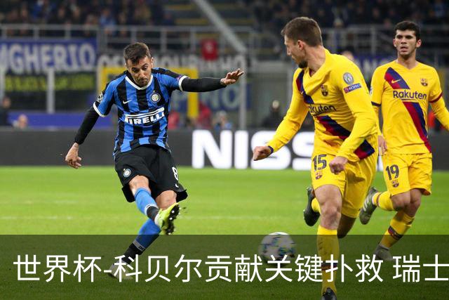 世界杯-科贝尔贡献关键扑救 瑞士半场0-0闷平哥伦比亚