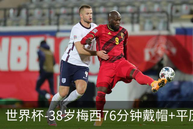 世界杯-38岁梅西76分钟戴帽+平历史纪录 阿根廷3-0阿尔及利亚