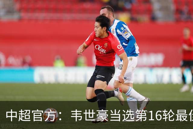中超官方：韦世豪当选第16轮最佳球员 梅开二度补时绝杀
