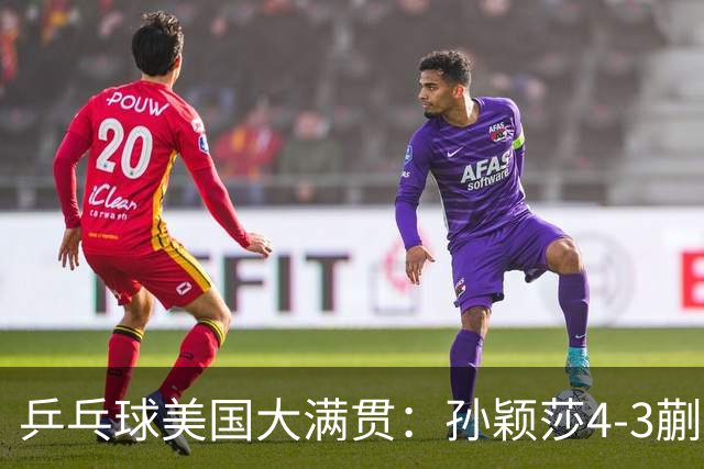 乒乓球美国大满贯：孙颖莎4-3蒯曼 四大满贯女单均已折桂