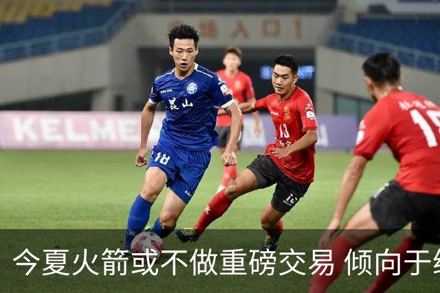 今夏火箭或不做重磅交易 倾向于继续尝试现有阵容&开局不利再求变