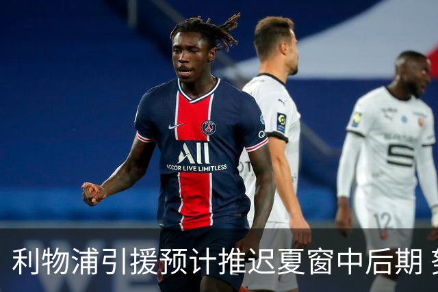 利物浦引援预计推迟夏窗中后期 努涅斯和萨拉赫都不可能回归