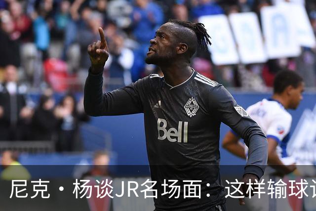 尼克·杨谈JR名场面：这样输球让系列赛直接结束 老詹完全泄气了