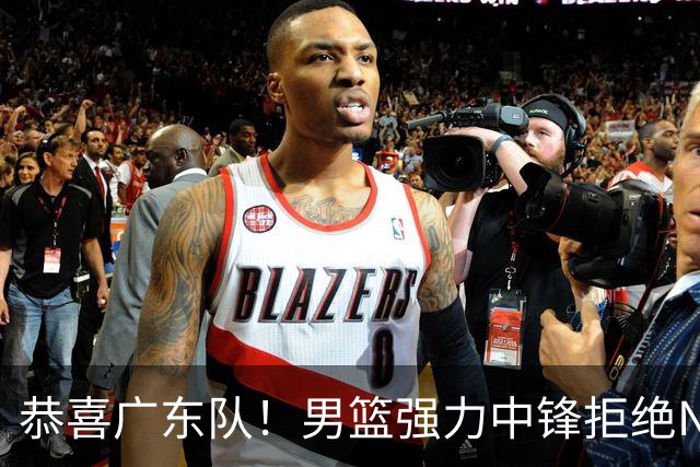 恭喜广东队！男篮强力中锋拒绝NBA合同，朱芳雨迎来重大利好！