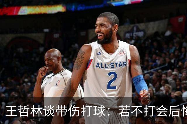 王哲林谈带伤打球：若不打会后悔 一辈子能有几次站在总决舞台上
