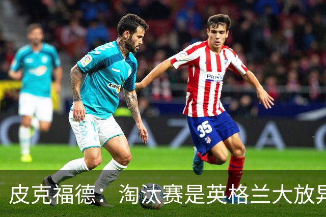 皮克福德：淘汰赛是英格兰大放异彩的时刻，我已准备好扑点球