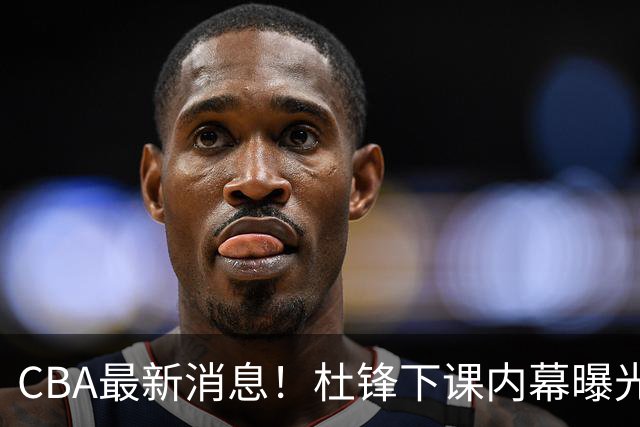 CBA最新消息！杜锋下课内幕曝光，杨毅曝有球员装病拒绝国家队，朱旭航离开新疆