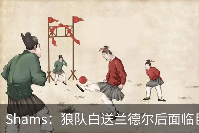 Shams：狼队白送兰德尔后面临巨大舆论压力 必须引进球星安抚华子